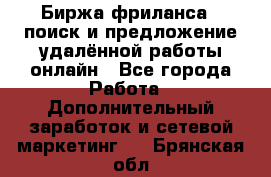 Биржа фриланса – поиск и предложение удалённой работы онлайн - Все города Работа » Дополнительный заработок и сетевой маркетинг   . Брянская обл.